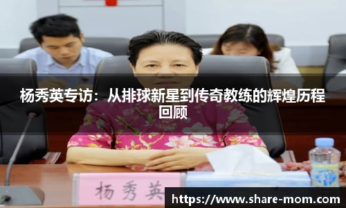 杨秀英专访：从排球新星到传奇教练的辉煌历程回顾