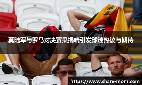 莫陆军与罗马对决赛果揭晓引发球迷热议与期待